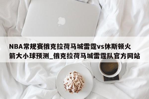 NBA常规赛俄克拉荷马城雷霆vs休斯顿火箭大小球预测_俄克拉荷马城雷霆队官方网站