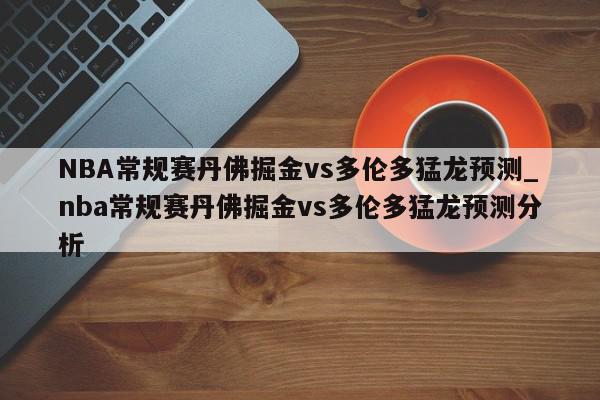 NBA常规赛丹佛掘金vs多伦多猛龙预测_nba常规赛丹佛掘金vs多伦多猛龙预测分析