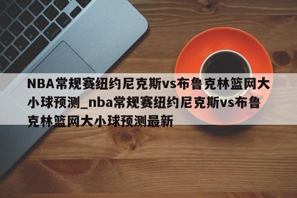 NBA常规赛纽约尼克斯vs布鲁克林篮网大小球预测_nba常规赛纽约尼克斯vs布鲁克林篮网大小球预测最新