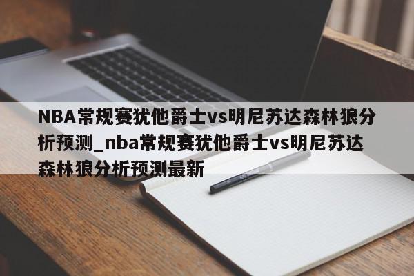 NBA常规赛犹他爵士vs明尼苏达森林狼分析预测_nba常规赛犹他爵士vs明尼苏达森林狼分析预测最新