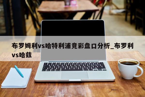 布罗姆利vs哈特利浦竞彩盘口分析_布罗利vs哈兹