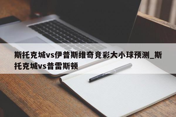 斯托克城vs伊普斯维奇竞彩大小球预测_斯托克城vs普雷斯顿