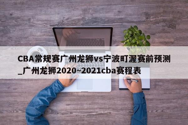 CBA常规赛广州龙狮vs宁波町渥赛前预测_广州龙狮2020~2021cba赛程表