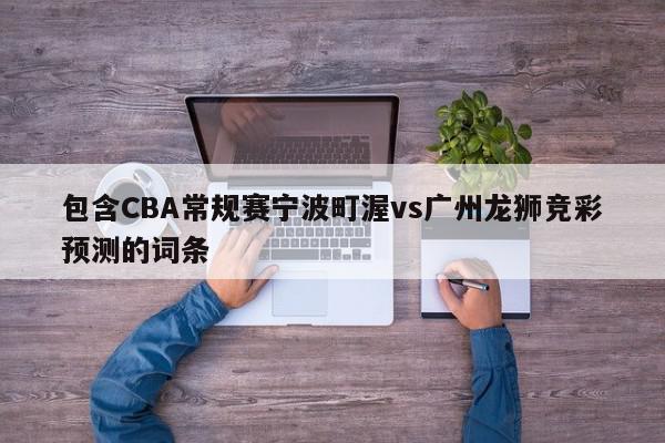 包含CBA常规赛宁波町渥vs广州龙狮竞彩预测的词条