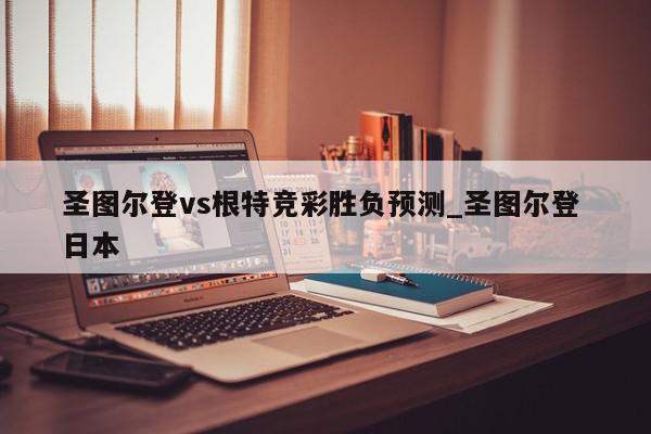 圣图尔登vs根特竞彩胜负预测_圣图尔登 日本