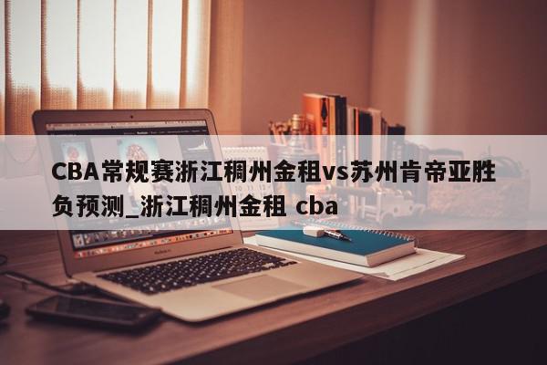 CBA常规赛浙江稠州金租vs苏州肯帝亚胜负预测_浙江稠州金租 cba