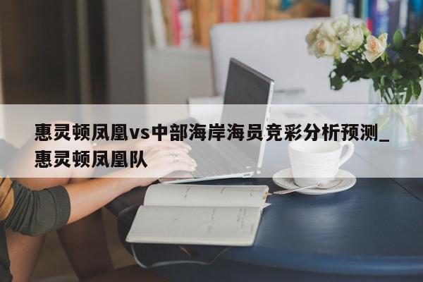 惠灵顿凤凰vs中部海岸海员竞彩分析预测_惠灵顿凤凰队