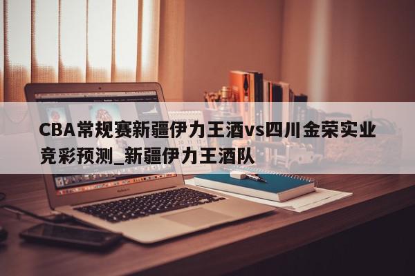 CBA常规赛新疆伊力王酒vs四川金荣实业竞彩预测_新疆伊力王酒队