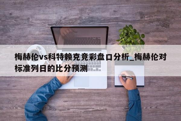 梅赫伦vs科特赖克竞彩盘口分析_梅赫伦对标准列日的比分预测