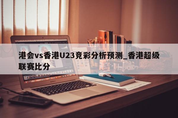 港会vs香港U23竞彩分析预测_香港超级联赛比分