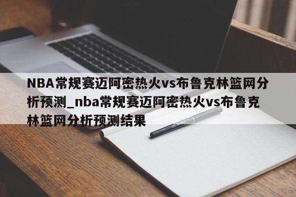 NBA常规赛迈阿密热火vs布鲁克林篮网分析预测_nba常规赛迈阿密热火vs布鲁克林篮网分析预测结果