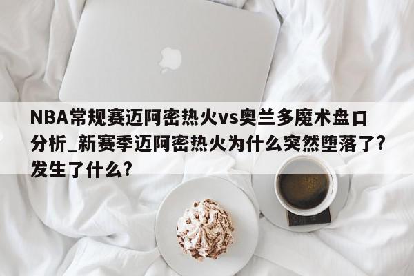 NBA常规赛迈阿密热火vs奥兰多魔术盘口分析_新赛季迈阿密热火为什么突然堕落了?发生了什么?