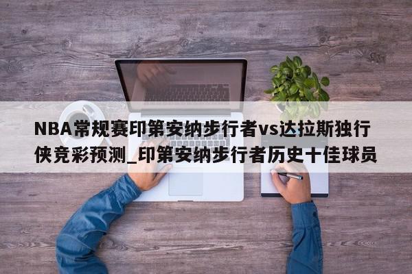 NBA常规赛印第安纳步行者vs达拉斯独行侠竞彩预测_印第安纳步行者历史十佳球员