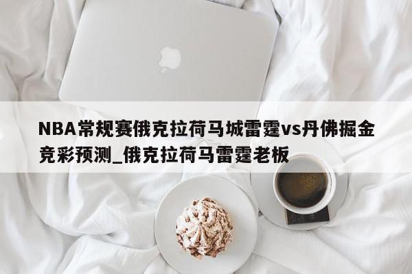 NBA常规赛俄克拉荷马城雷霆vs丹佛掘金竞彩预测_俄克拉荷马雷霆老板