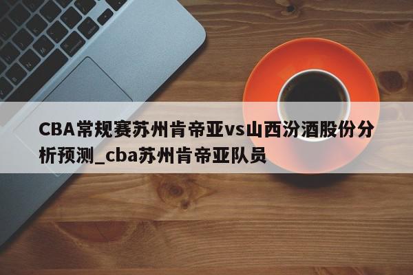 CBA常规赛苏州肯帝亚vs山西汾酒股份分析预测_cba苏州肯帝亚队员