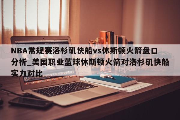 NBA常规赛洛杉矶快船vs休斯顿火箭盘口分析_美国职业蓝球休斯顿火箭对洛杉矶快船实力对比