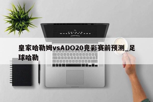 皇家哈勒姆vsADO20竞彩赛前预测_足球哈勒