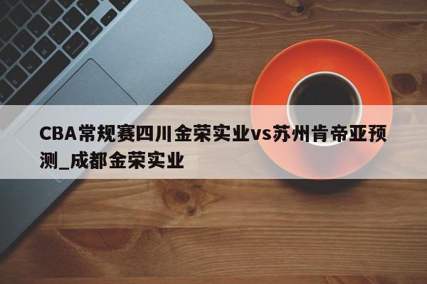 CBA常规赛四川金荣实业vs苏州肯帝亚预测_成都金荣实业