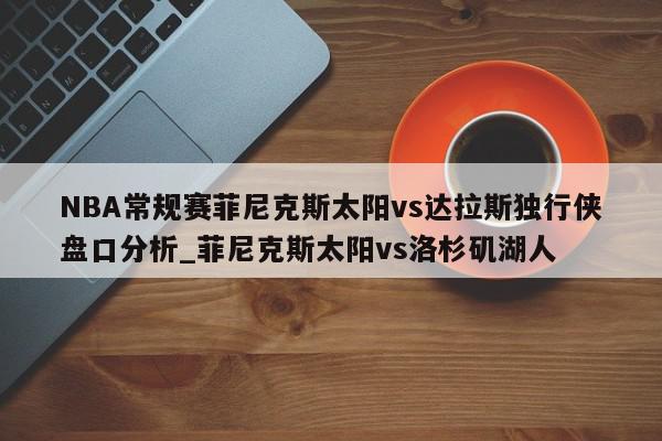 NBA常规赛菲尼克斯太阳vs达拉斯独行侠盘口分析_菲尼克斯太阳vs洛杉矶湖人