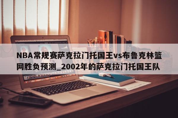 NBA常规赛萨克拉门托国王vs布鲁克林篮网胜负预测_2002年的萨克拉门托国王队