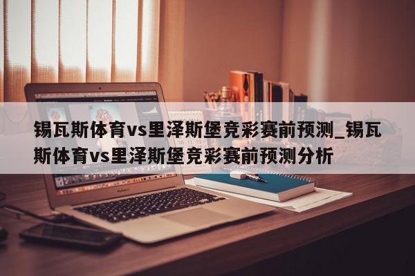 锡瓦斯体育vs里泽斯堡竞彩赛前预测_锡瓦斯体育vs里泽斯堡竞彩赛前预测分析