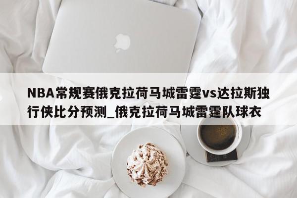 NBA常规赛俄克拉荷马城雷霆vs达拉斯独行侠比分预测_俄克拉荷马城雷霆队球衣