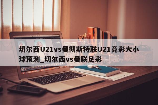 切尔西U21vs曼彻斯特联U21竞彩大小球预测_切尔西vs曼联足彩