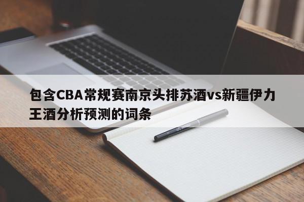 包含CBA常规赛南京头排苏酒vs新疆伊力王酒分析预测的词条