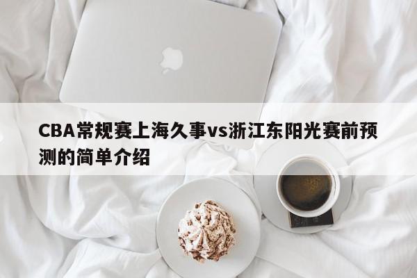 CBA常规赛上海久事vs浙江东阳光赛前预测的简单介绍