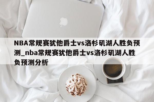 NBA常规赛犹他爵士vs洛杉矶湖人胜负预测_nba常规赛犹他爵士vs洛杉矶湖人胜负预测分析