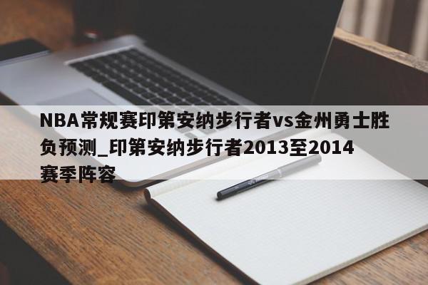 NBA常规赛印第安纳步行者vs金州勇士胜负预测_印第安纳步行者2013至2014赛季阵容