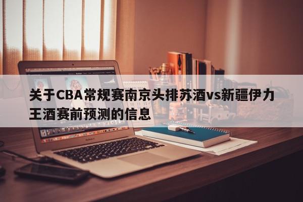 关于CBA常规赛南京头排苏酒vs新疆伊力王酒赛前预测的信息