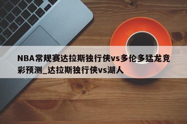 NBA常规赛达拉斯独行侠vs多伦多猛龙竞彩预测_达拉斯独行侠vs湖人