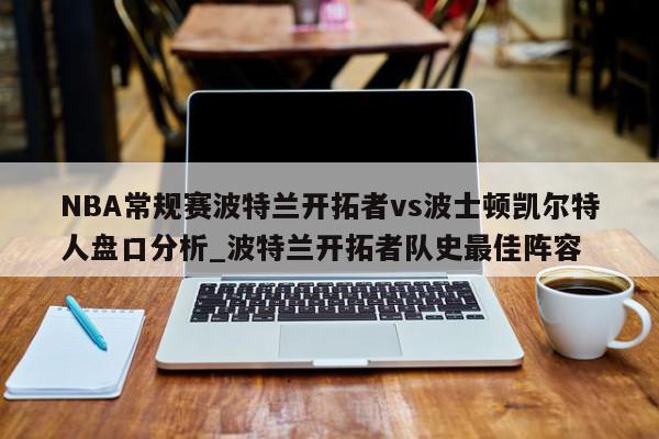 NBA常规赛波特兰开拓者vs波士顿凯尔特人盘口分析_波特兰开拓者队史最佳阵容