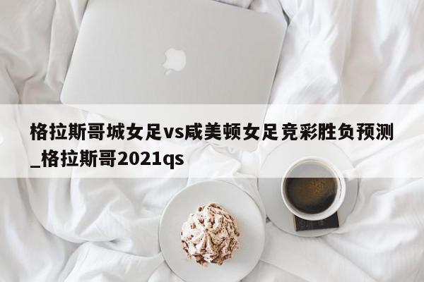 格拉斯哥城女足vs咸美顿女足竞彩胜负预测_格拉斯哥2021qs