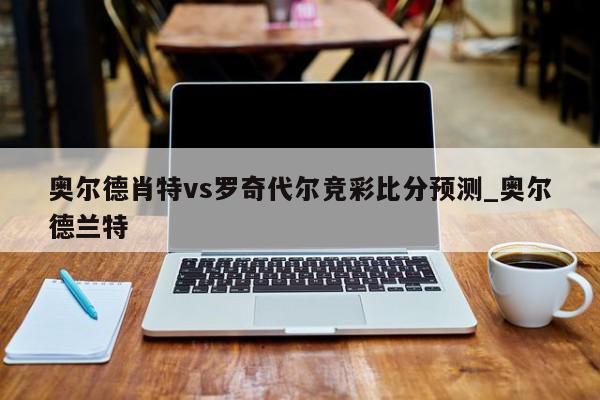 奥尔德肖特vs罗奇代尔竞彩比分预测_奥尔德兰特