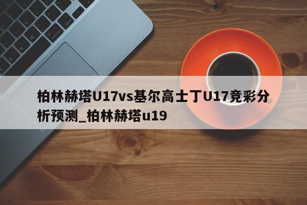 柏林赫塔U17vs基尔高士丁U17竞彩分析预测_柏林赫塔u19