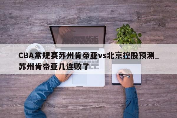 CBA常规赛苏州肯帝亚vs北京控股预测_苏州肯帝亚几连败了