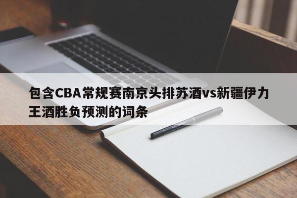 包含CBA常规赛南京头排苏酒vs新疆伊力王酒胜负预测的词条