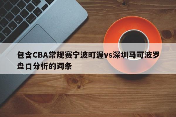 包含CBA常规赛宁波町渥vs深圳马可波罗盘口分析的词条