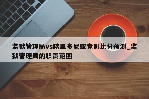 监狱管理局vs喀里多尼亚竞彩比分预测_监狱管理局的职责范围