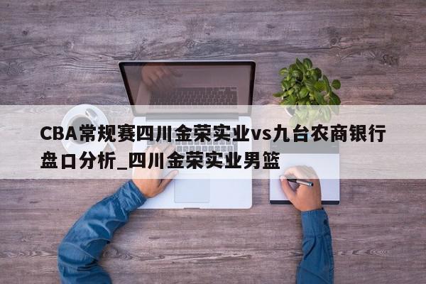 CBA常规赛四川金荣实业vs九台农商银行盘口分析_四川金荣实业男篮