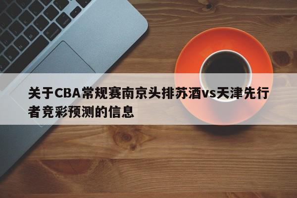 关于CBA常规赛南京头排苏酒vs天津先行者竞彩预测的信息