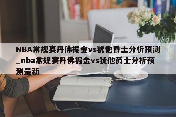 NBA常规赛丹佛掘金vs犹他爵士分析预测_nba常规赛丹佛掘金vs犹他爵士分析预测最新