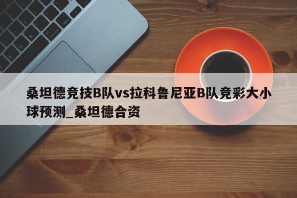 桑坦德竞技B队vs拉科鲁尼亚B队竞彩大小球预测_桑坦德合资