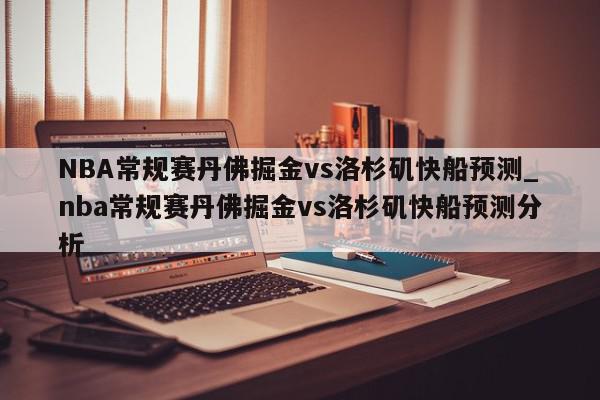 NBA常规赛丹佛掘金vs洛杉矶快船预测_nba常规赛丹佛掘金vs洛杉矶快船预测分析