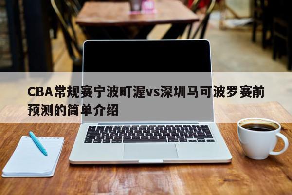 CBA常规赛宁波町渥vs深圳马可波罗赛前预测的简单介绍