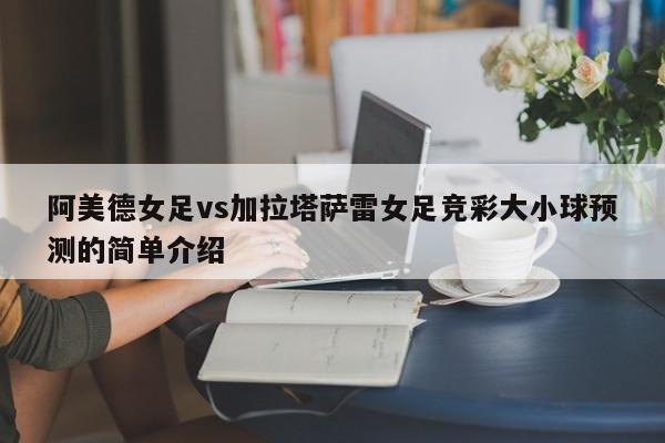 阿美德女足vs加拉塔萨雷女足竞彩大小球预测的简单介绍