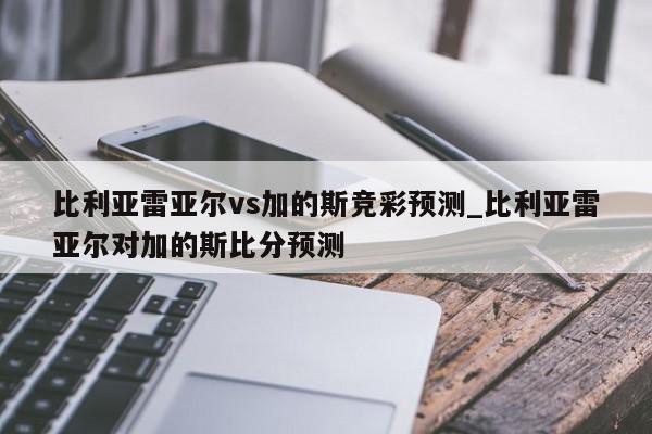 比利亚雷亚尔vs加的斯竞彩预测_比利亚雷亚尔对加的斯比分预测