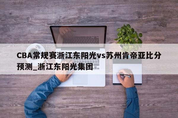 CBA常规赛浙江东阳光vs苏州肯帝亚比分预测_浙江东阳光集团